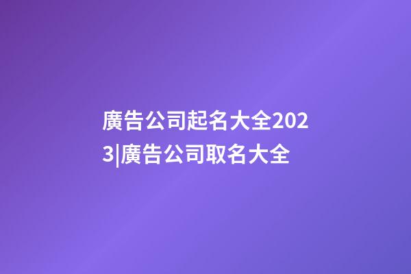 廣告公司起名大全2023|廣告公司取名大全-第1張-公司起名-玄機(jī)派